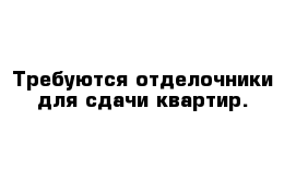 Требуются отделочники для сдачи квартир.